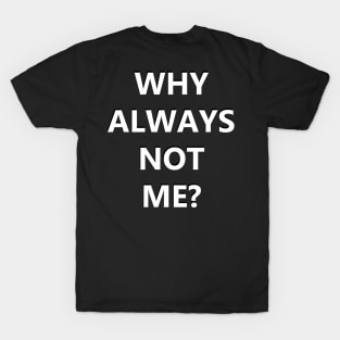 Why always me? Why always not me T-Shirt